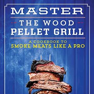 Master The Wood Pellet Grill: A Cookbook To Smoke Meats