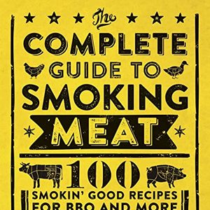 The Complete Guide To Smoking Meat: 100 Smoking Good Recipes